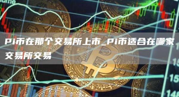 Pi币在那个交易所上市_Pi币适合在哪家交易所交易