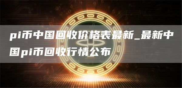 pi币中国回收价格表最新_最新中国pi币回收行情公布