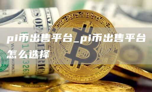pi币出售平台_pi币出售平台怎么选择
