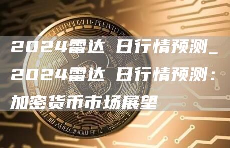 2024雷达帀日行情预测_2024雷达帀日行情预测：加密货币市场展望