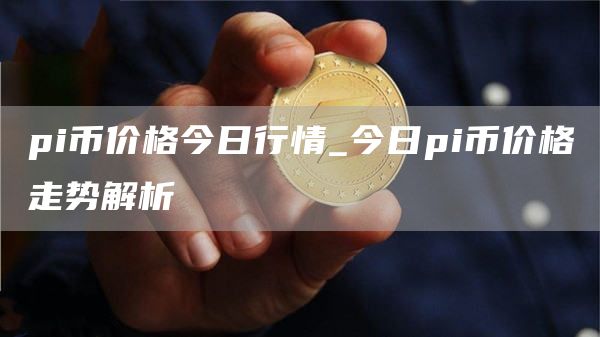 pi币价格今日行情_今日pi币价格走势解析