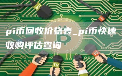 pi币回收价格表_pi币快速收购评估查询