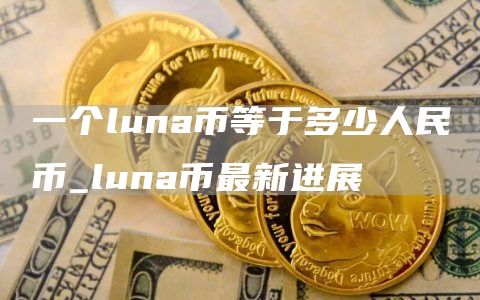 一个luna币等于多少人民币_luna币最新进展