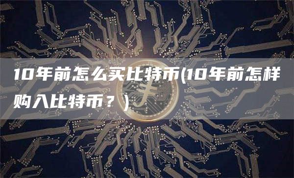 10年前怎么买比特币 - 10年前怎样购入比特币？