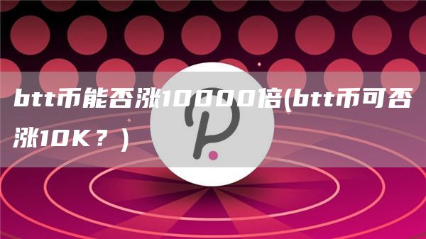 btt币能否涨10000倍 - btt币可否涨10K？
