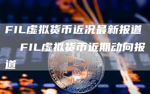 FIL虚拟货币近况最新报道  FIL虚拟货币近期动向报道