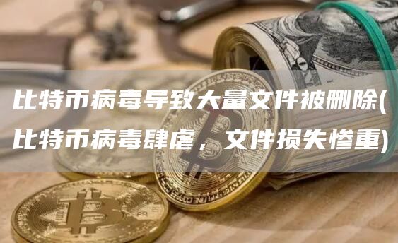 比特币病毒导致大量文件被删除 - 比特币病毒肆虐，文件损失惨重