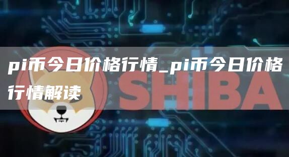 pi币今日价格行情_pi币今日价格行情解读