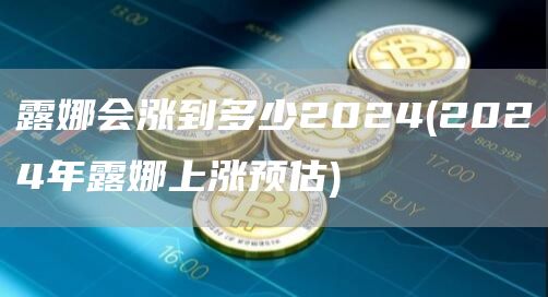 露娜会涨到多少2024 - 2024年露娜上涨预估
