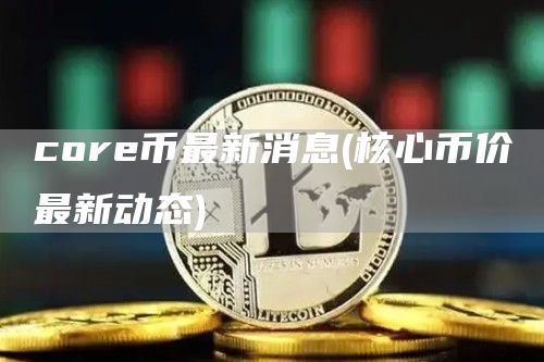 cor币最新消息 - 核心币价最新动态