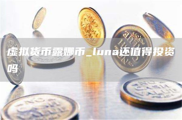 虚拟货币露娜币_luna还值得投资吗