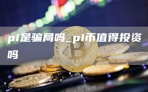 pi是骗局吗_pi币值得投资吗