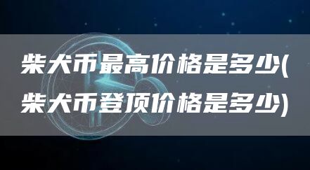 柴犬币最高价格是多少 - 柴犬币登顶价格是多少