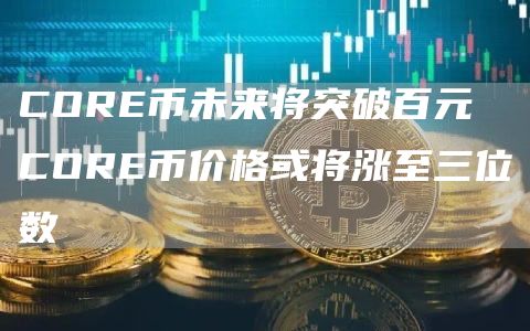 COR币未来将突破百元 COR币价格或将涨至三位数