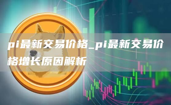 pi最新交易价格_pi最新交易价格增长原因解析