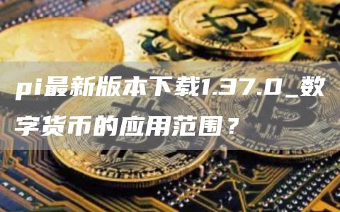 pi最新版本下载1.37.0_数字货币的应用范围？