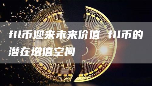 fil币迎来未来价值 fil币的潜在增值空间