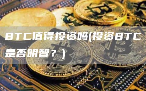 BTC值得投资吗 - 投资BTC是否明智？