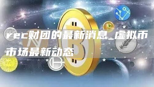 rc财团的最新消息_虚拟币市场最新动态