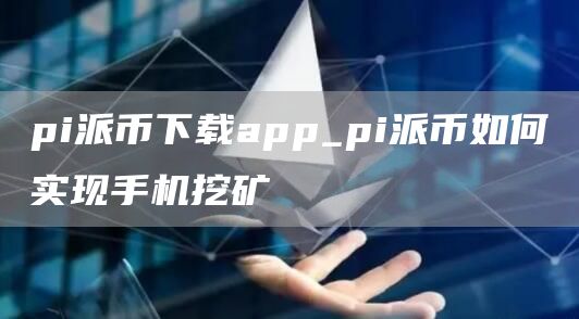 pi派币下载app_pi派币如何实现手机挖矿