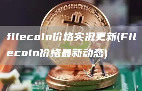 filcoin价格实况更新 - Filcoin价格最新动态