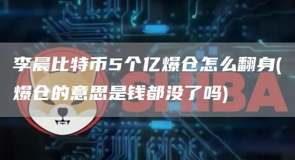 李晨比特币5个亿爆仓怎么翻身 - 爆仓的意思是钱都没了吗