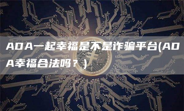 ADA一起幸福是不是诈骗平台 - ADA幸福合法吗？