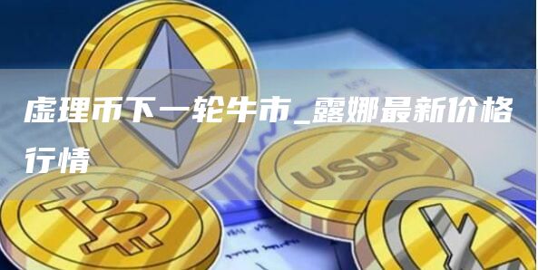 虚理币下一轮牛市_露娜最新价格行情