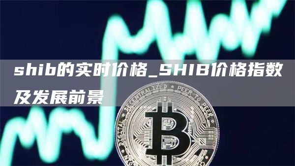 shib的实时价格_SHIB价格指数及发展前景