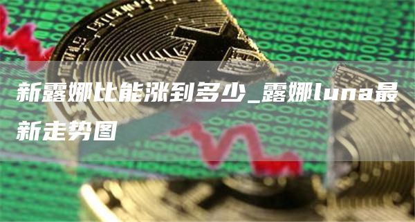 新露娜比能涨到多少_露娜luna最新走势图