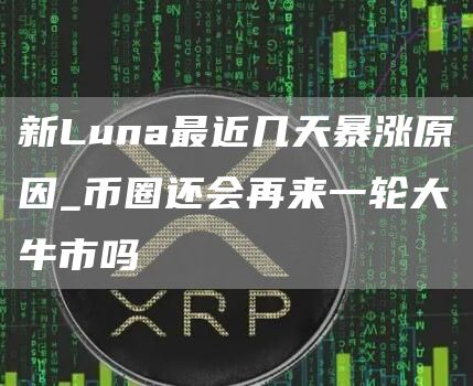 新Luna最近几天暴涨原因_币圈还会再来一轮大牛市吗
