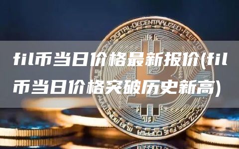fil币当日价格最新报价 - fil币当日价格突破历史新高