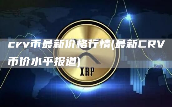 crv币最新价格行情 - 最新CRV币价水平报道