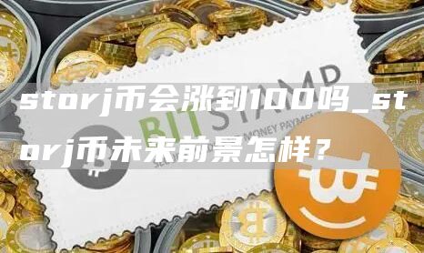 storj币会涨到100吗_storj币未来前景怎样？