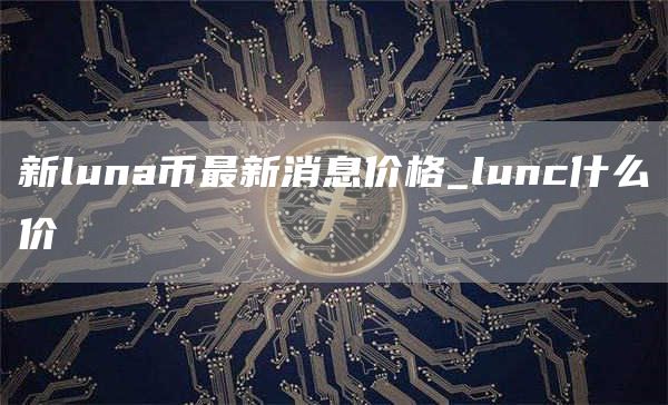 新luna币最新消息价格_lunc什么价