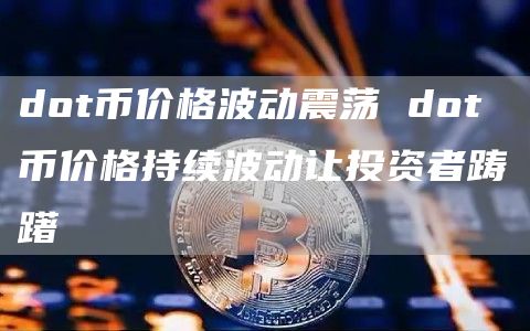 dot币价格波动震荡 dot币价格持续波动让投资者踌躇