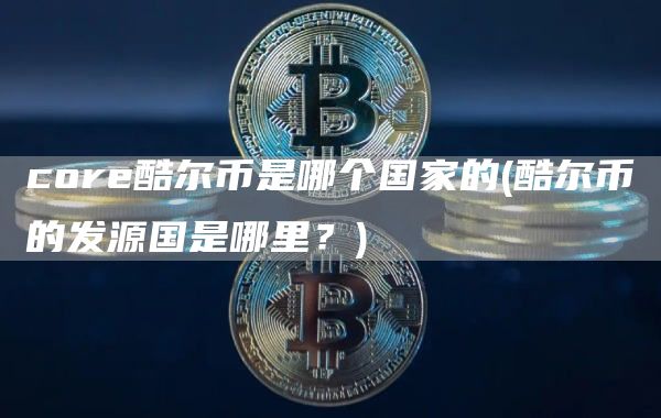 cor酷尔币是哪个国家的 - 酷尔币的发源国是哪里？
