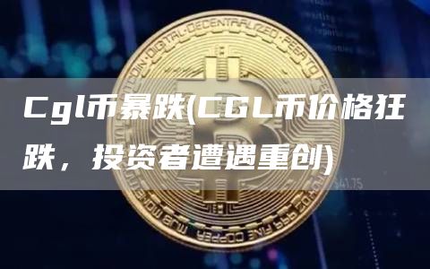 Cgl币暴跌 - CGL币价格狂跌，投资者遭遇重创