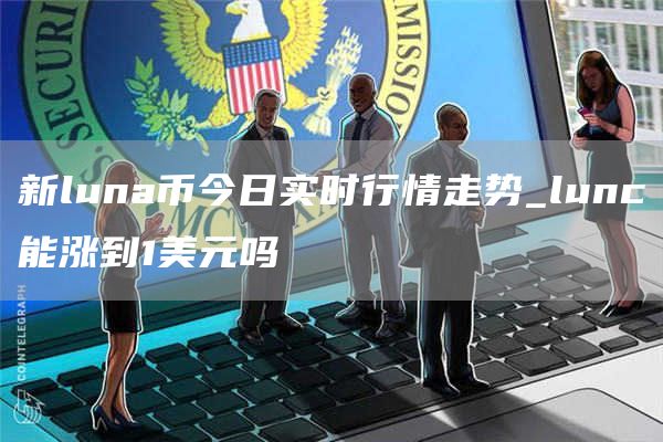 新luna币今日实时行情走势_lunc能涨到1美元吗