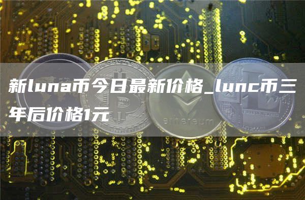 新luna币今日最新价格_lunc币三年后价格1元