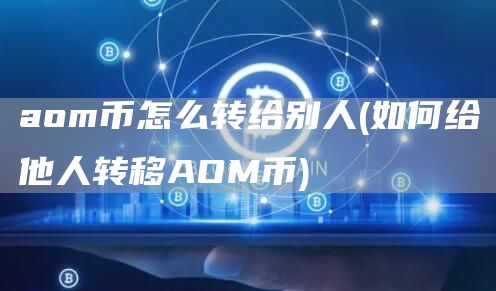 aom币怎么转给别人 - 如何给他人转移AOM币