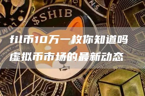 fil币10万一枚你知道吗 虚拟币市场的最新动态