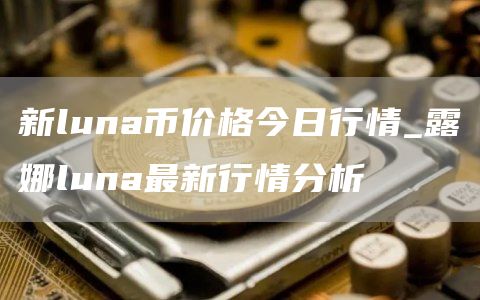 新luna币价格今日行情_露娜luna最新行情分析