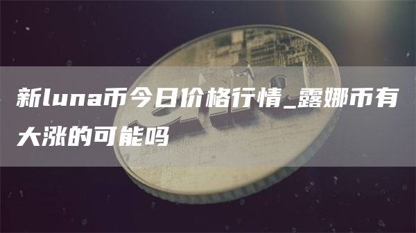 新luna币今日价格行情_露娜币有大涨的可能吗