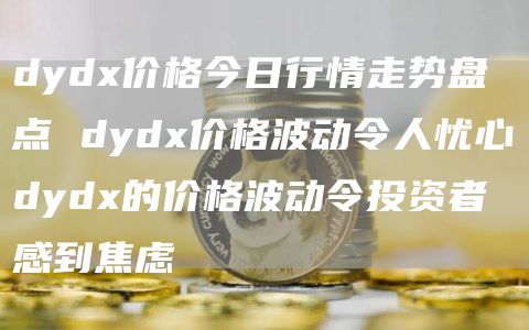 dyd价格今日行情走势盘点 dyd价格波动令人忧心dyd的价格波动令投资者感到焦虑