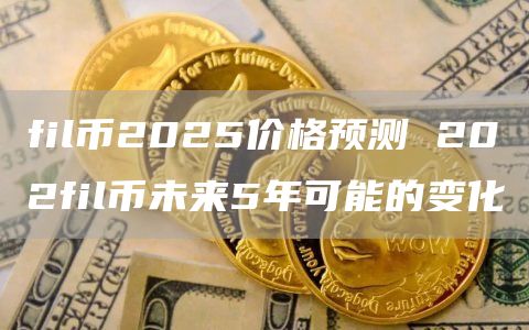 fil币2025价格预测 202fil币未来5年可能的变化