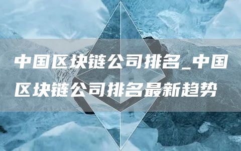 中国区块链公司排名_中国区块链公司排名最新趋势