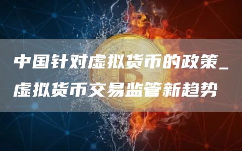 中国针对虚拟货币的政策_虚拟货币交易监管新趋势