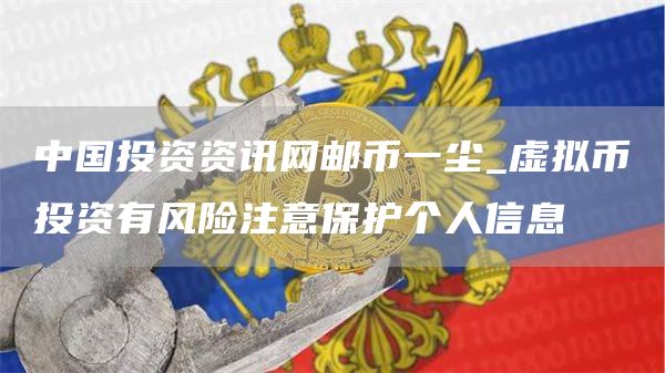 中国投资资讯网邮币一尘_虚拟币投资有风险注意保护个人信息