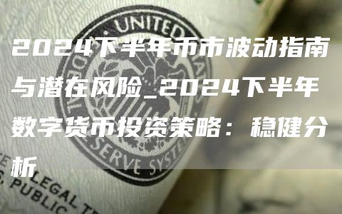 2024下半年币市波动指南与潜在风险_2024下半年数字货币投资策略：稳健分析